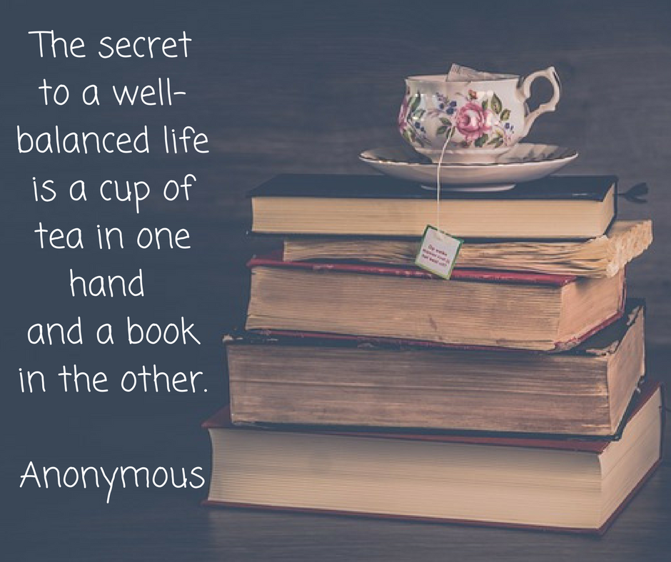 The secret to a well-balanced lifeis a cup of tea in one hand and a book in the other.Anonymous